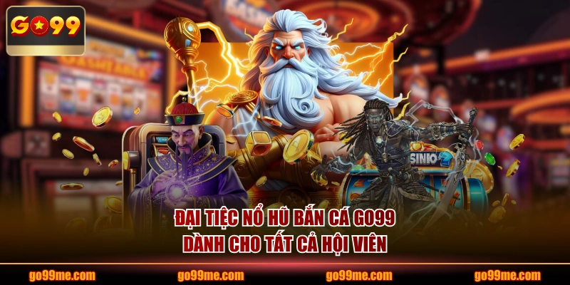 Đại Tiệc Nổ Hũ Bắn Cá GO99 dành cho tất cả hội viên