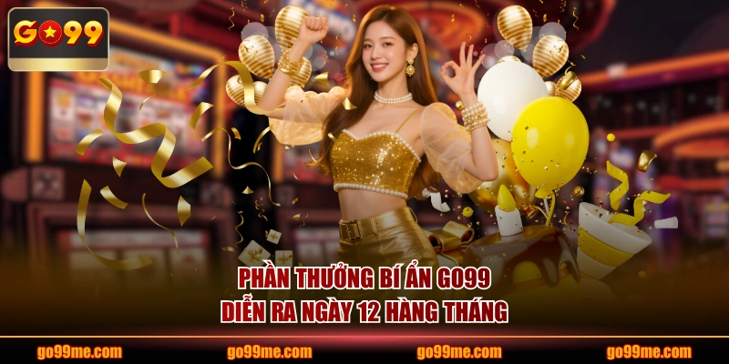 Phần thưởng bí ẩn GO99 diễn ra ngày 12 hàng tháng